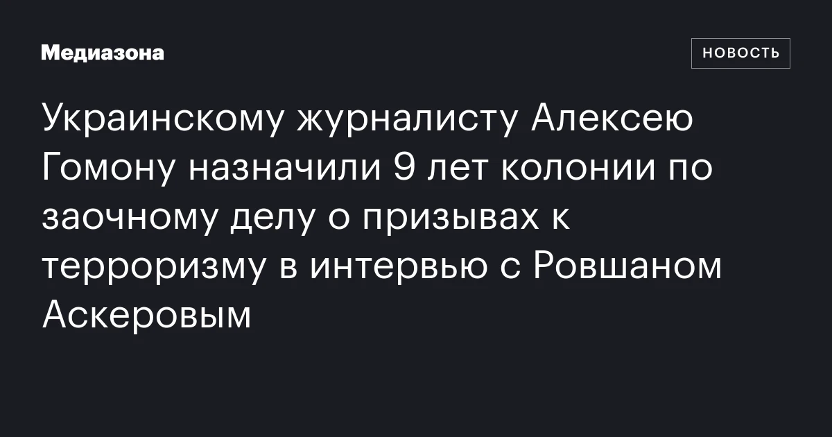 Украинскому журналисту Алексею Гомону назначили 9 лет колонии по заочному делу о призывах к терроризму в интервью с Ровшаном Аскеровым