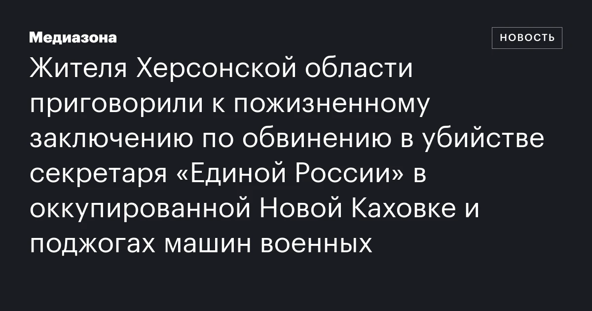 Жителя Херсонской области приговорили к пожизненному заключению по обвинению в убийстве секретаря «Единой России» в оккупированной Новой Каховке и поджогах машин военных
