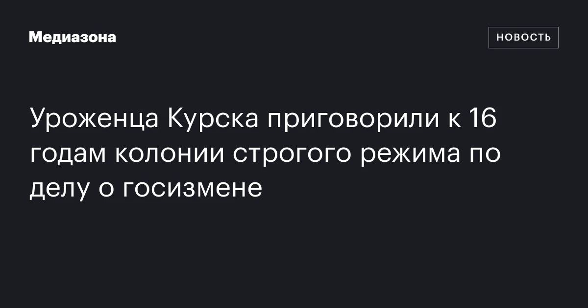 Уроженца Курска приговорили к 16 годам колонии строгого режима по делу о госизмене