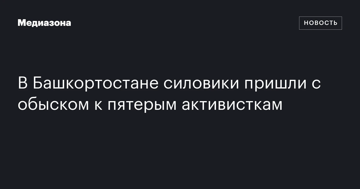В Башкортостане силовики пришли с обыском к пятерым активисткам
