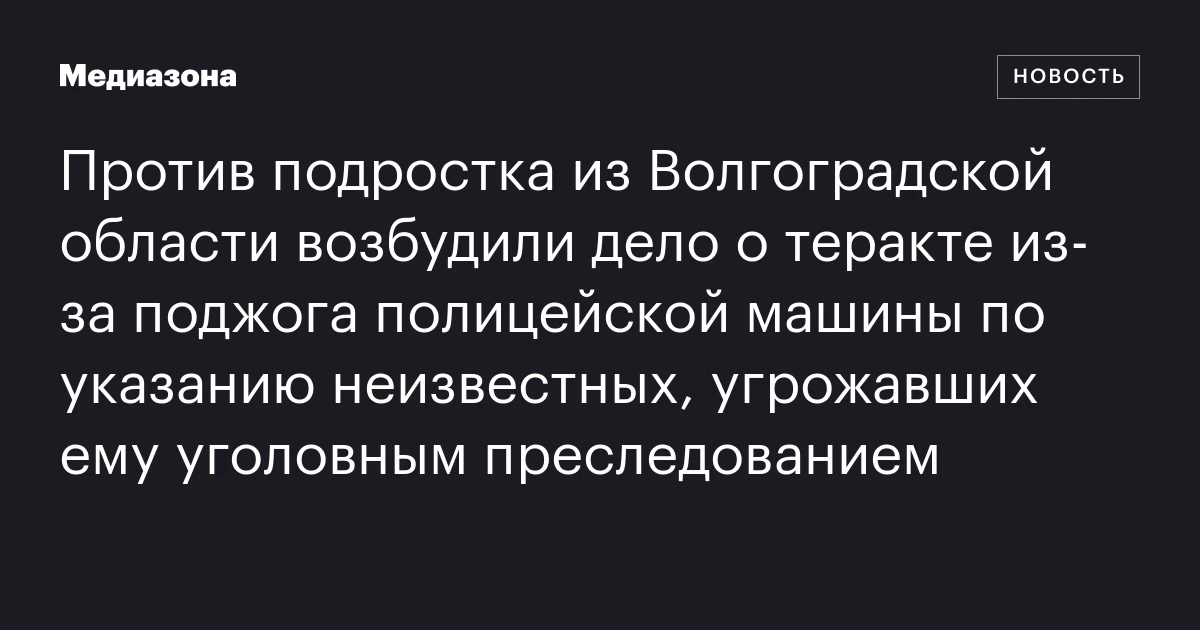 Против подростка из Волгоградской области возбудили дело о теракте из‑за поджога полицейской машины по указанию неизвестных, угрожавших ему уголовным преследованием