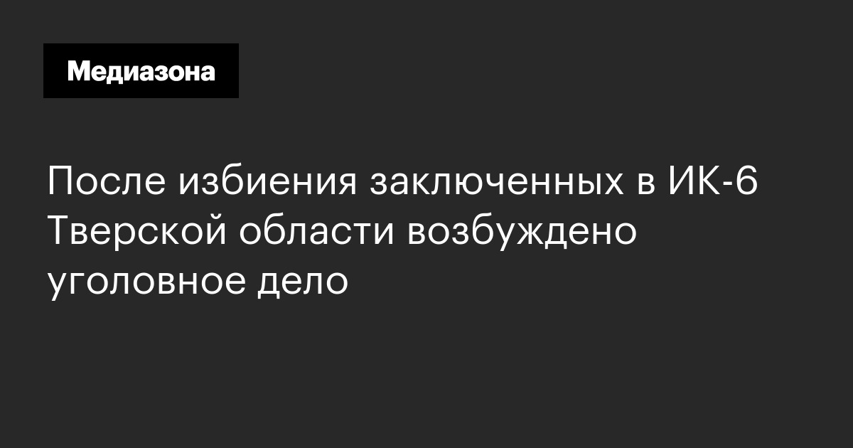 После избиения заключенных в ик-6 тверской области возбуждено уголовное дело