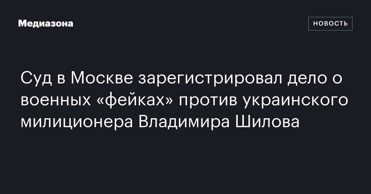 Суд в Москве зарегистрировал дело о военных «фейках» против украинского милиционера Владимира Шилова