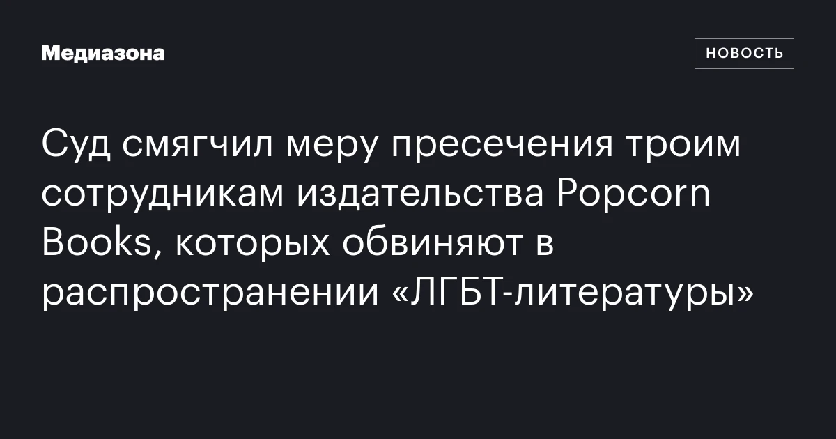 Суд смягчил меру пресечения троим сотрудникам издательства Popcorn Books, которых обвиняют в распространении «ЛГБТ-литературы»