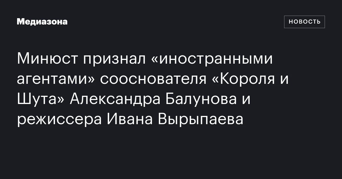 Минюст признал «иностранными агентами» сооснователя «Короля и Шута» Александра Балунова и режиссера Ивана Вырыпаева