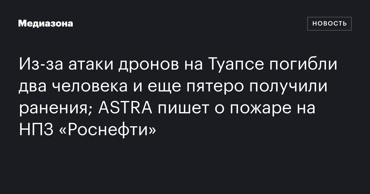 Из‑за атаки дронов на Туапсе погибли два человека и еще пятеро получили ранения; ASTRA пишет о пожаре на НПЗ «Роснефти»
