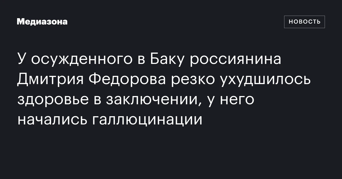 У осужденного в Баку россиянина Дмитрия Федорова резко ухудшилось здоровье в заключении, у него начались галлюцинации