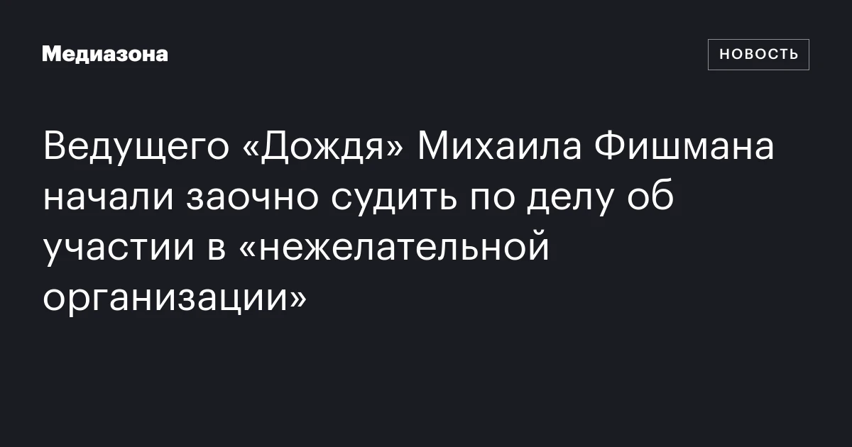 Ведущего «Дождя» Михаила Фишмана начали заочно судить по делу об участии в «нежелательной организации»