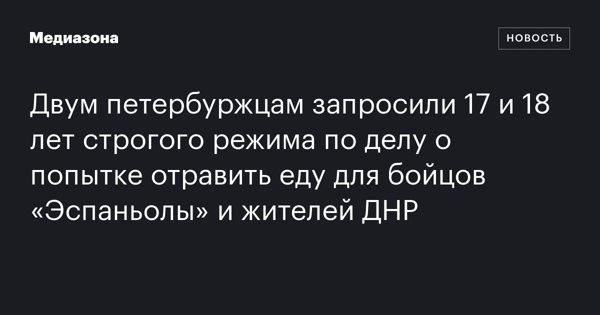 Двум петербуржцам запросили 17 и 18 лет строгого режима по делу о попытке отравить еду для бойцов «Эспаньолы» и жителей ДНР