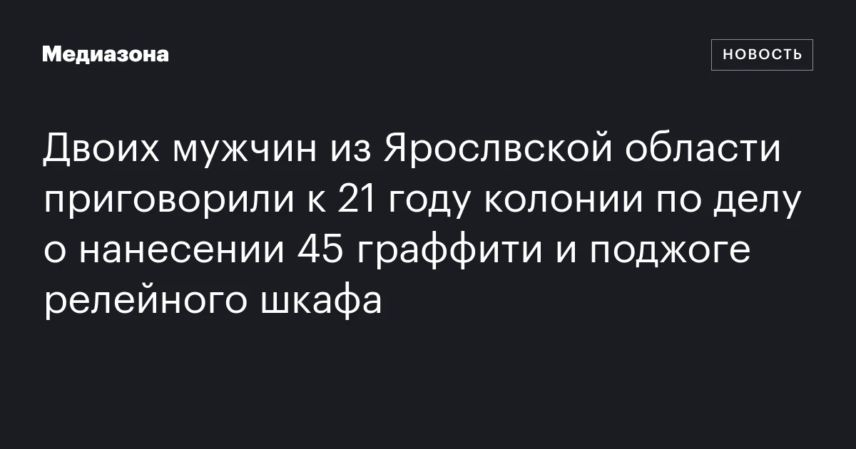 Двоих мужчин из Ярослвской области приговорили к 21 году колонии по делу о нанесении 45 граффити и поджоге релейного шкафа