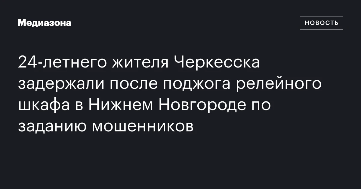 24‑летнего жителя Черкесска задержали после поджога релейного шкафа в Нижнем Новгороде по заданию мошенников