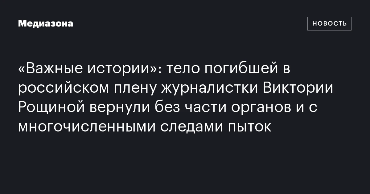 «Важные истории»: тело погибшей в российском плену журналистки Виктории Рощиной вернули без части органов и с многочисленными следами пыток