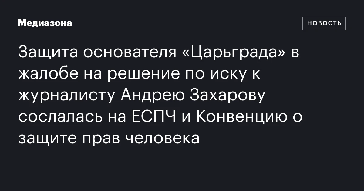Защита основателя «Царьграда» в жалобе на решение по иску к журналисту Андрею Захарову сослалась на ЕСПЧ и Конвенцию о защите прав человека