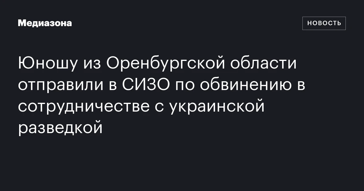 Юношу из Оренбургской области отправили в СИЗО по обвинению в сотрудничестве с украинской разведкой