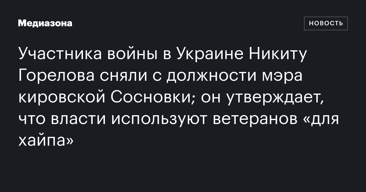 Участника войны в Украине Никиту Горелова сняли с должности мэра кировской Сосновки; он утверждает, что власти используют ветеранов «для хайпа»