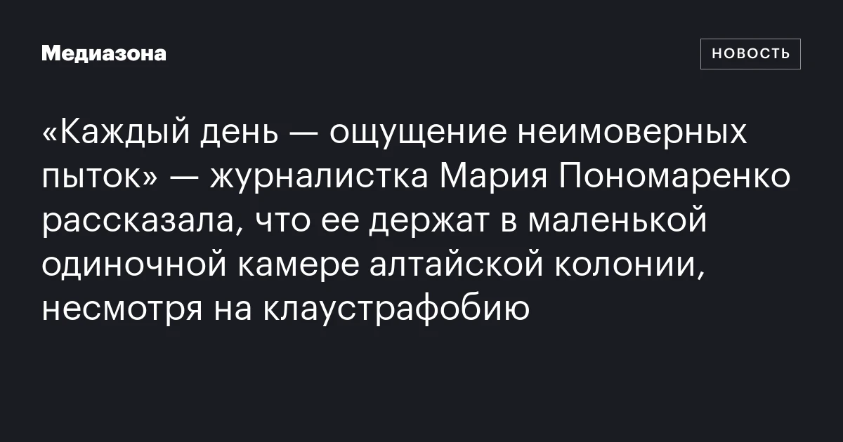 «Каждый день — ощущение неимоверных пыток» — журналистка Мария Пономаренко рассказала, что ее держат в маленькой одиночной камере алтайской колонии, несмотря на клаустрафобию
