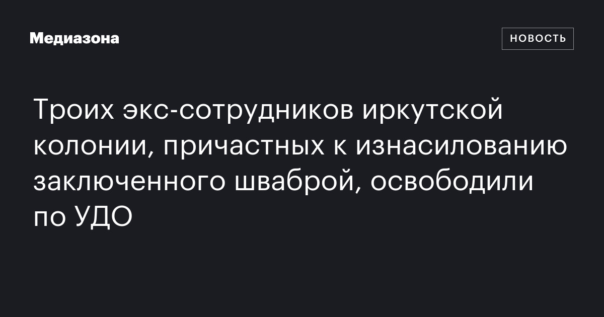 Троих экс‑сотрудников иркутской колонии, причастных к изнасилованию заключенного шваброй, освободили по удо