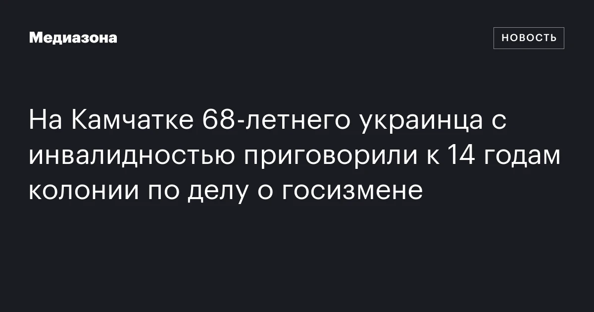 На Камчатке 68‑летнего украинца с инвалидностью приговорили к 14 годам колонии по делу о госизмене