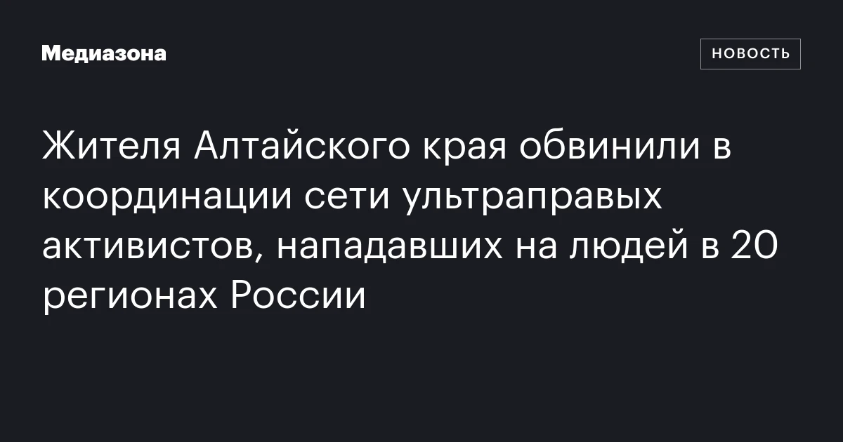 Жителя Алтайского края обвинили в координации сети ультраправых активистов, нападавших на людей в 20 регионах России