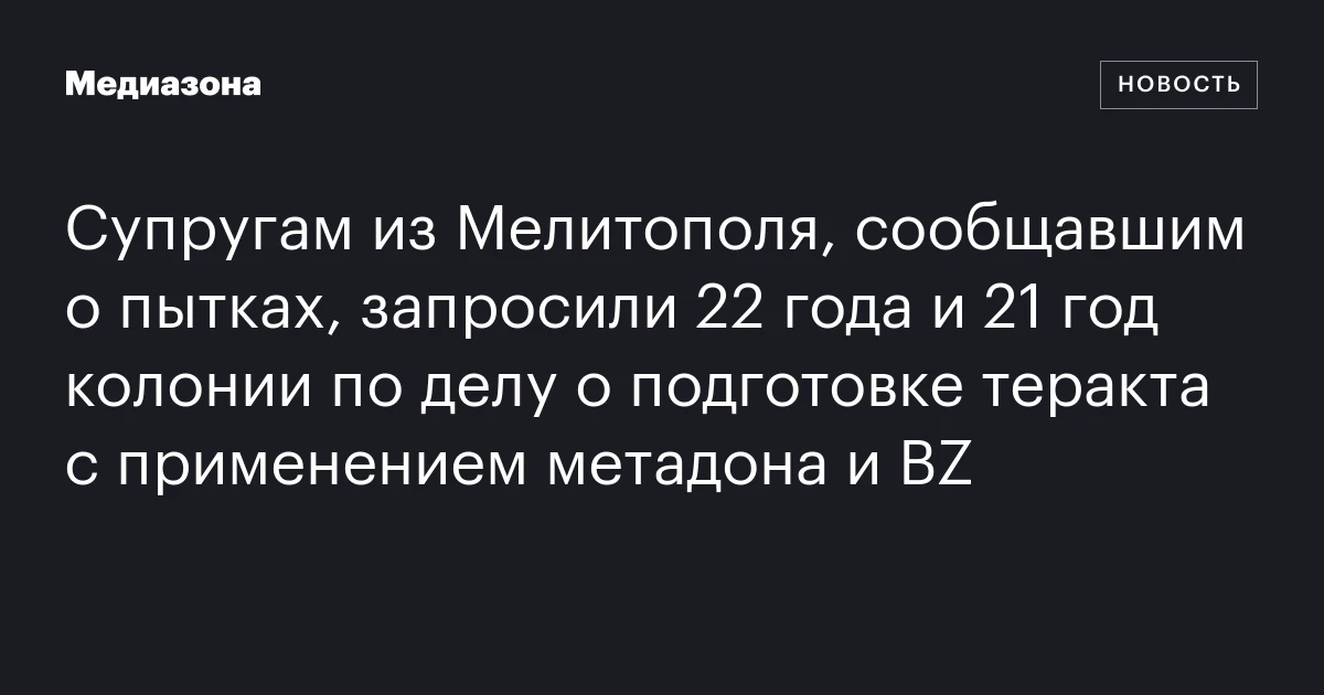 Супругам из Мелитополя, сообщавшим о пытках, запросили 22 года и 21 год колонии по делу о подготовке теракта с применением метадона и BZ