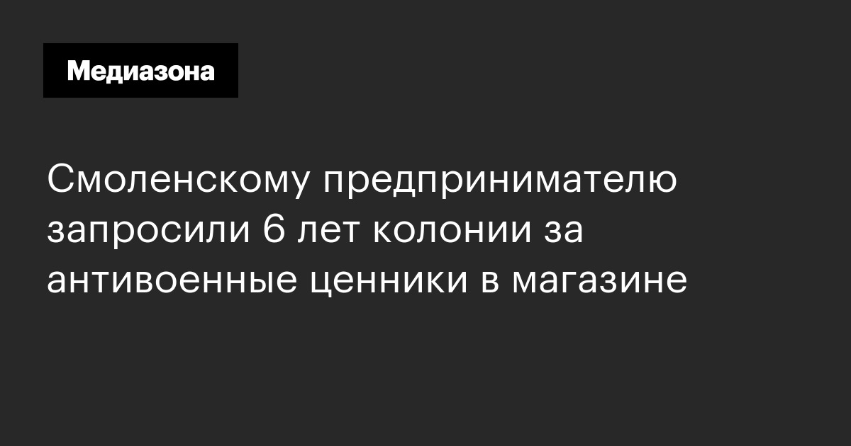 Смоленскому предпринимателю запросили 6 лет колонии за антивоенные ...