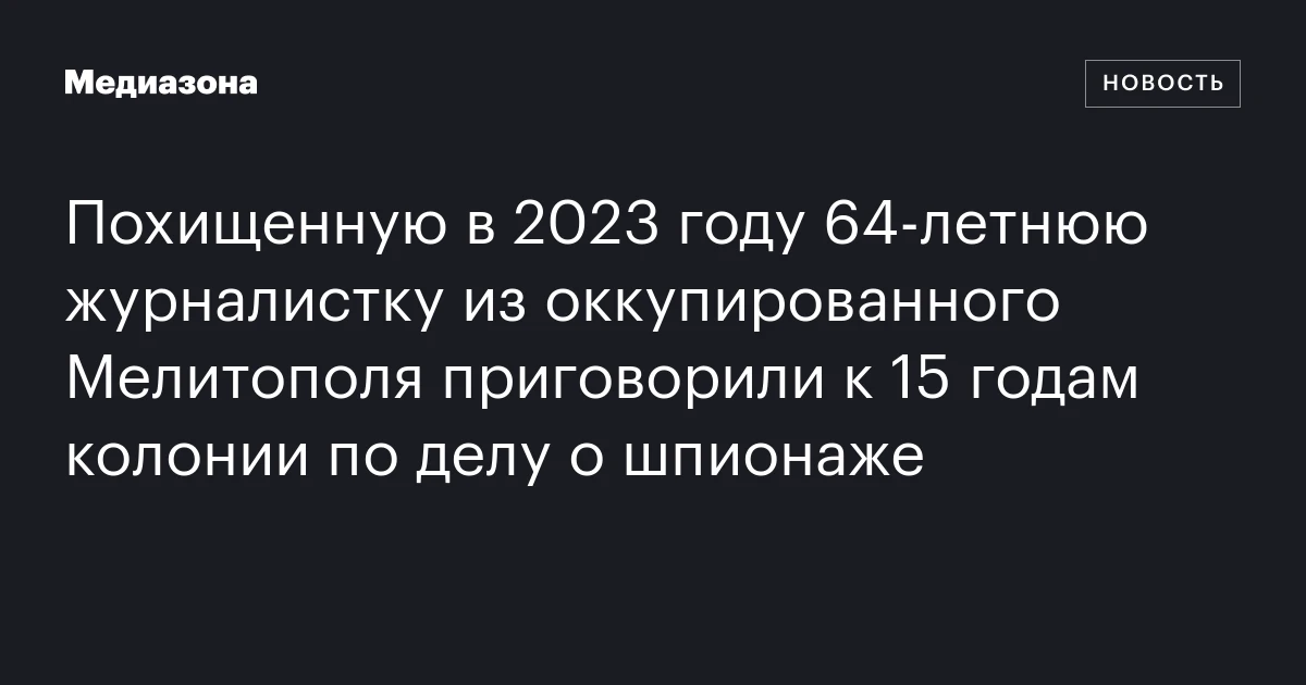 Похищенную в 2023 году 64‑летнюю журналистку из оккупированного Мелитополя приговорили к 15 годам колонии по делу о шпионаже