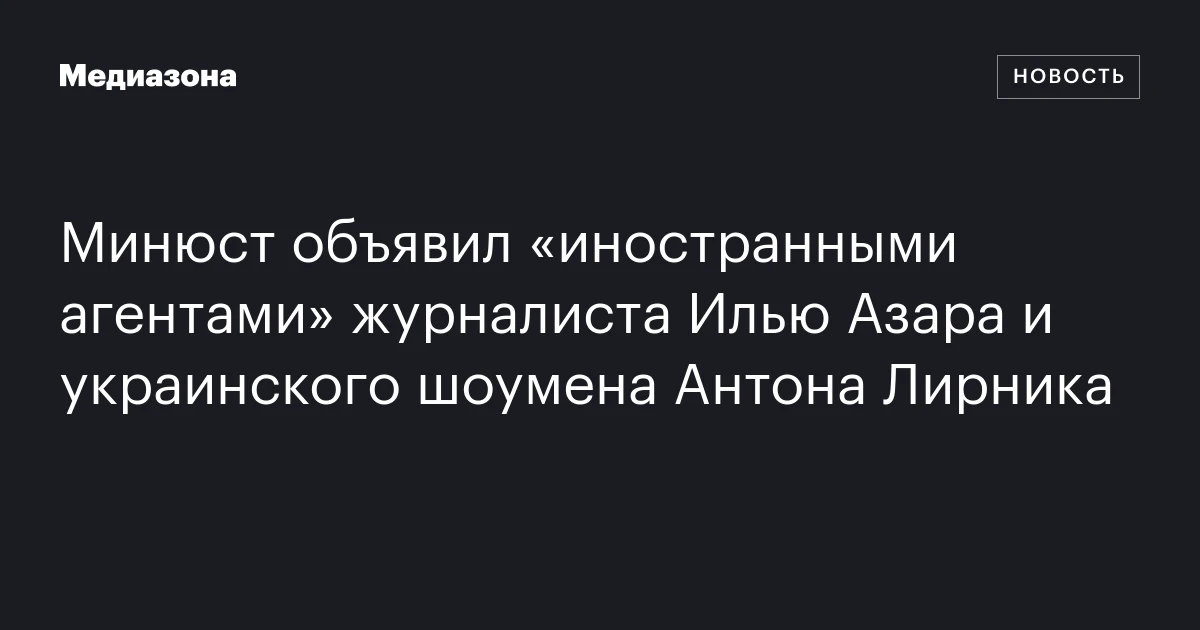 Минюст объявил «иностранными агентами» журналиста Илью Азара и украинского шоумена Антона Лирника