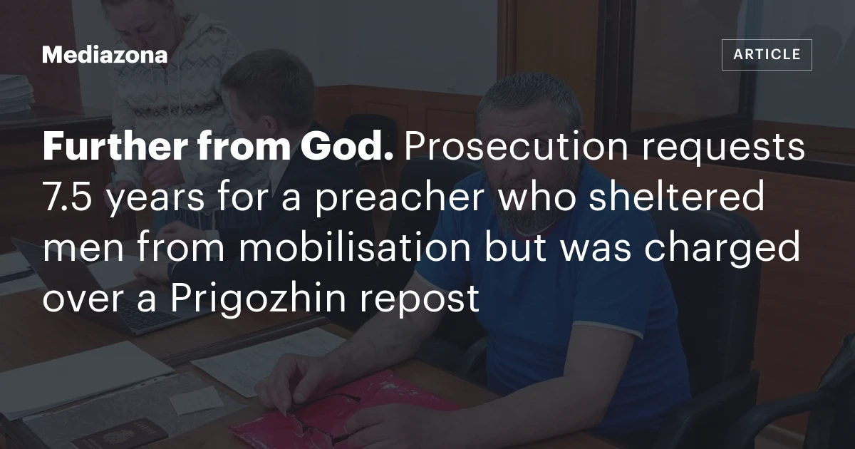 Further from God. Prosecution requests 7.5 years for a preacher who sheltered men from mobilisation but was charged over a Prigozhin repost