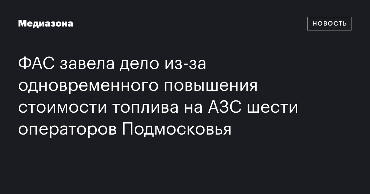 ФАС завела дело из‑за одновременного повышения стоимости топлива на АЗС шести операторов Подмосковья