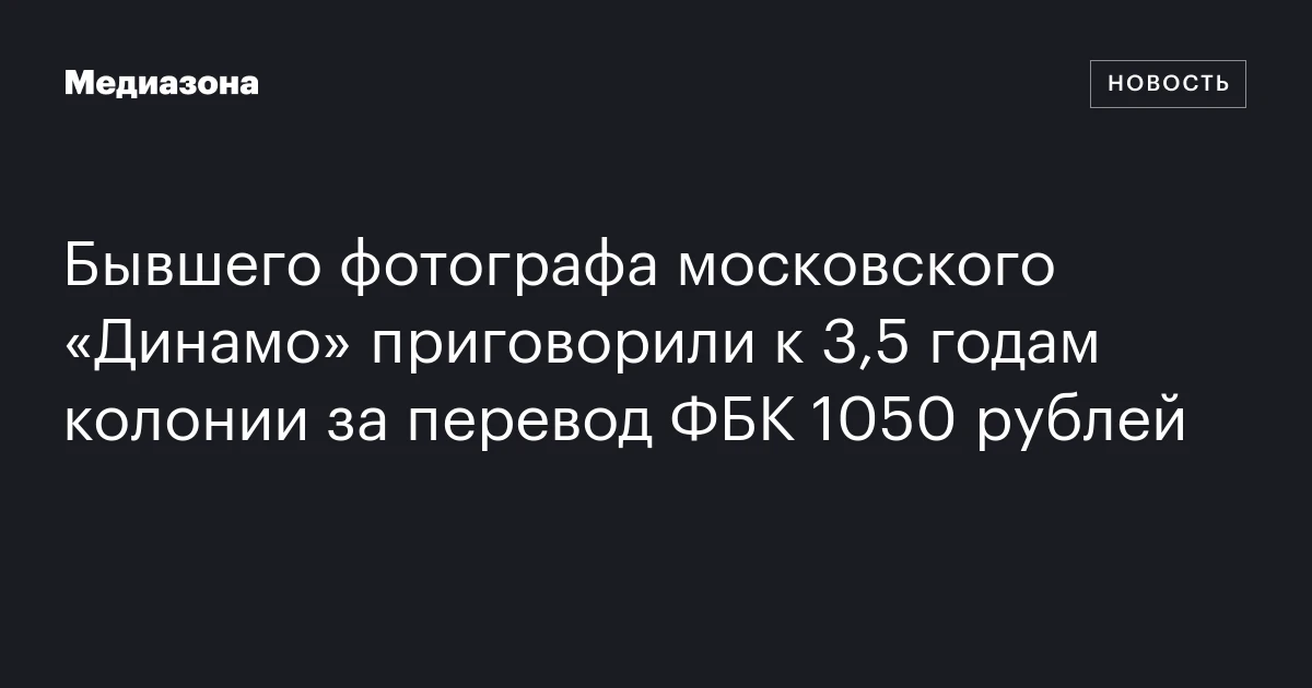 Бывшего фотографа московского «Динамо» приговорили к 3,5 годам колонии за перевод ФБК 1050 рублей