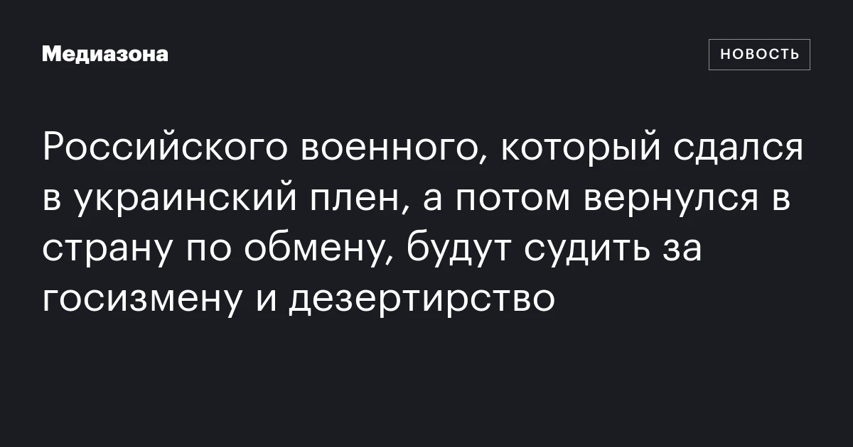 Российского военного, который сдался в украинский плен, а потом вернулся в страну по обмену, будут судить за госизмену и дезертирство