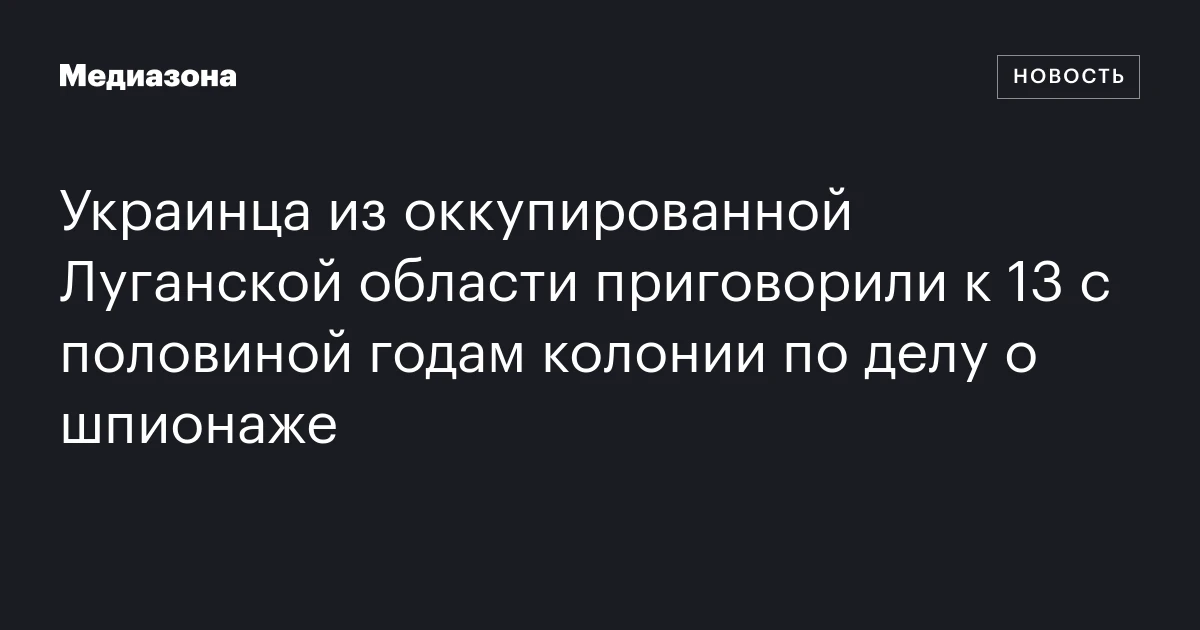Украинца из оккупированной Луганской области приговорили к 13 с половиной годам колонии по делу о шпионаже