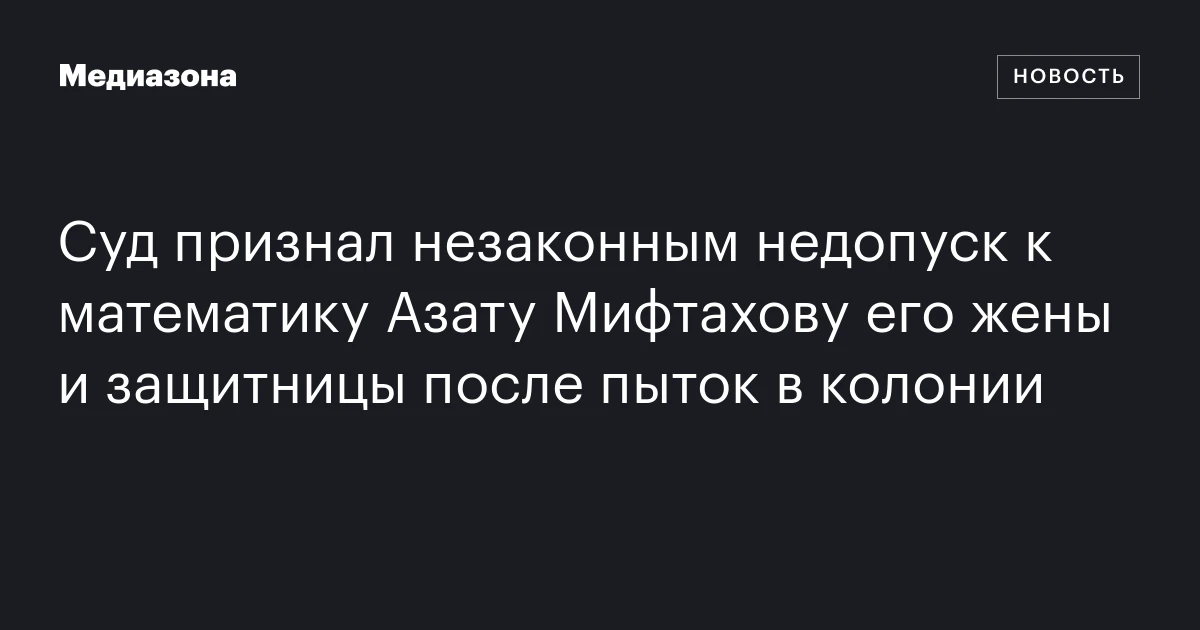 Суд признал незаконным недопуск к математику Азату Мифтахову его жены и защитницы после пыток в колонии