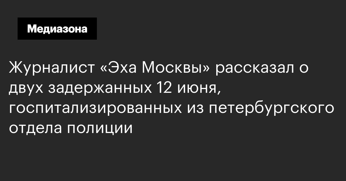 Журналист «эха москвы» рассказал о двух задержанных 12 июня, госпитализированных из петербургского отдела полиции