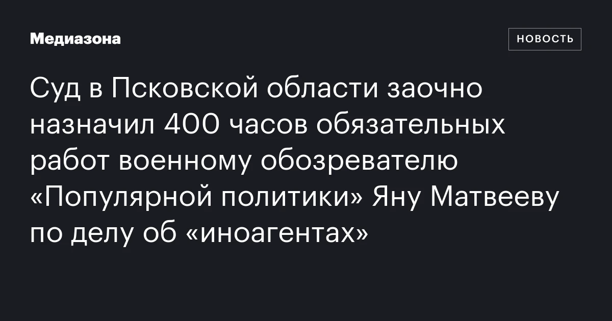 Суд в Псковской области заочно назначил 400 часов обязательных работ военному обозревателю «Популярной политики» Яну Матвееву по делу об «иноагентах»