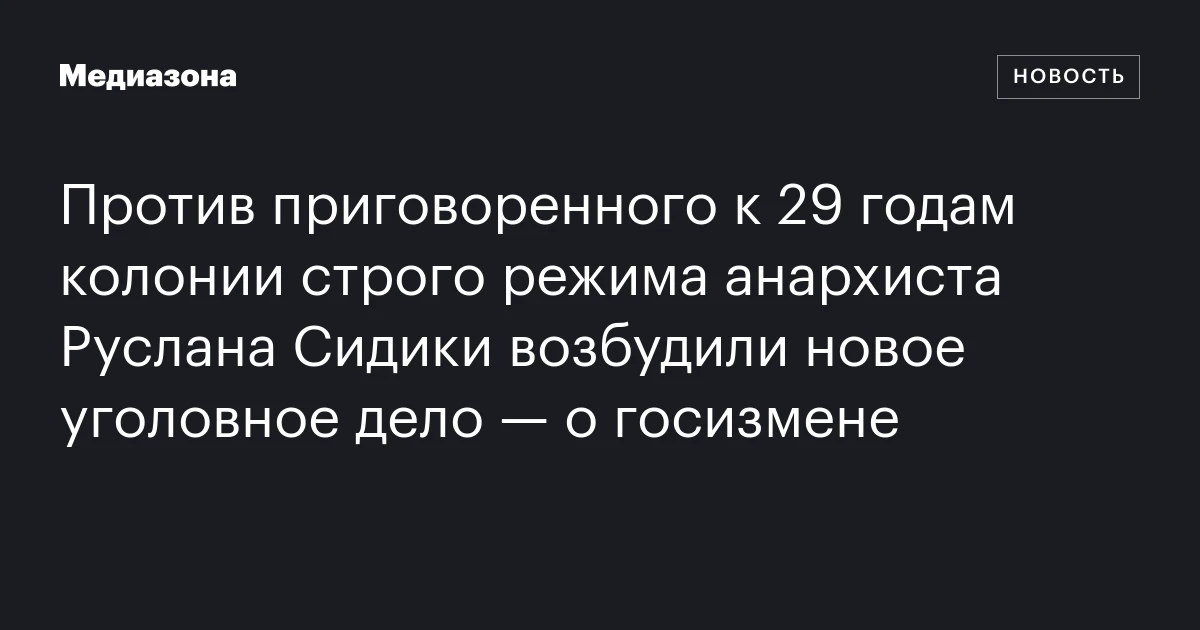 Против приговоренного к 29 годам колонии строго режима анархиста Руслана Сидики возбудили новое уголовное дело — о госизмене