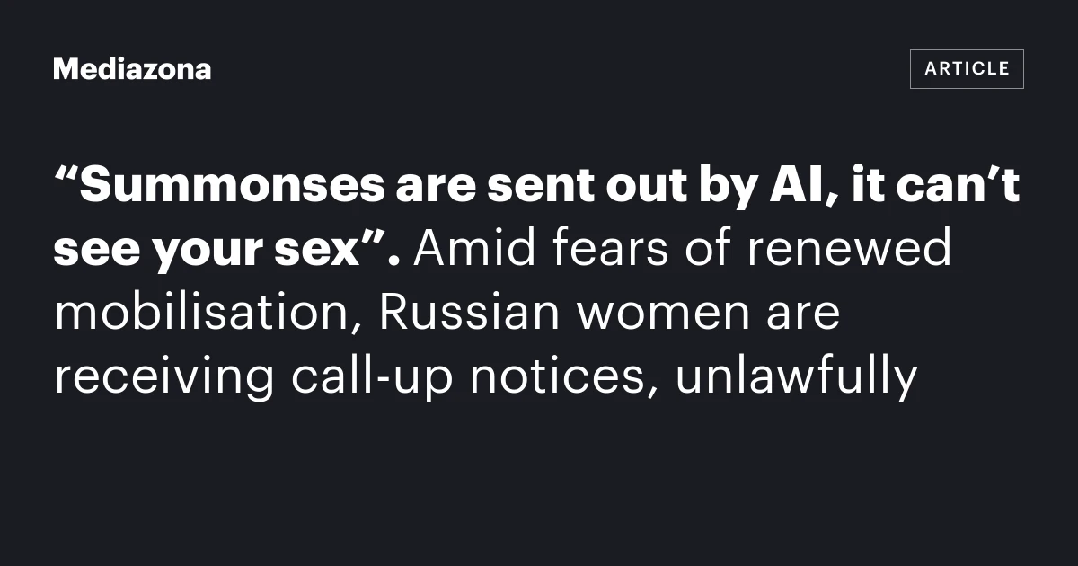 “Summonses are sent out by AI, it can’t see your sex”. Amid fears of renewed mobilisation, Russian women are receiving call‑up notices, unlawfully