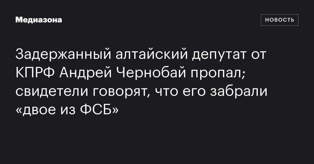 Задержанный алтайский депутат от КПРФ Андрей Чернобай пропал; свидетели говорят, что его забрали «двое из ФСБ»