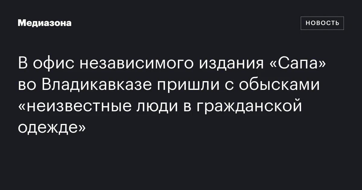 В офис независимого издания «Сапа» во Владикавказе пришли с обысками «неизвестные люди в гражданской одежде»