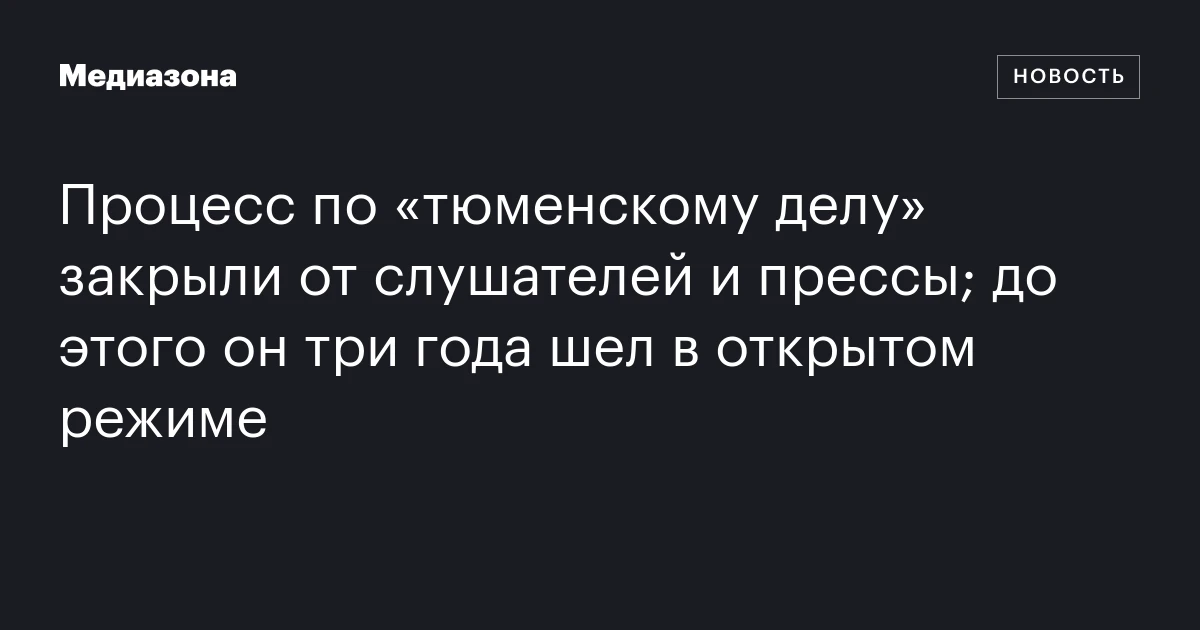 Процесс по «тюменскому делу» закрыли от слушателей и прессы; до этого он три года шел в открытом режиме