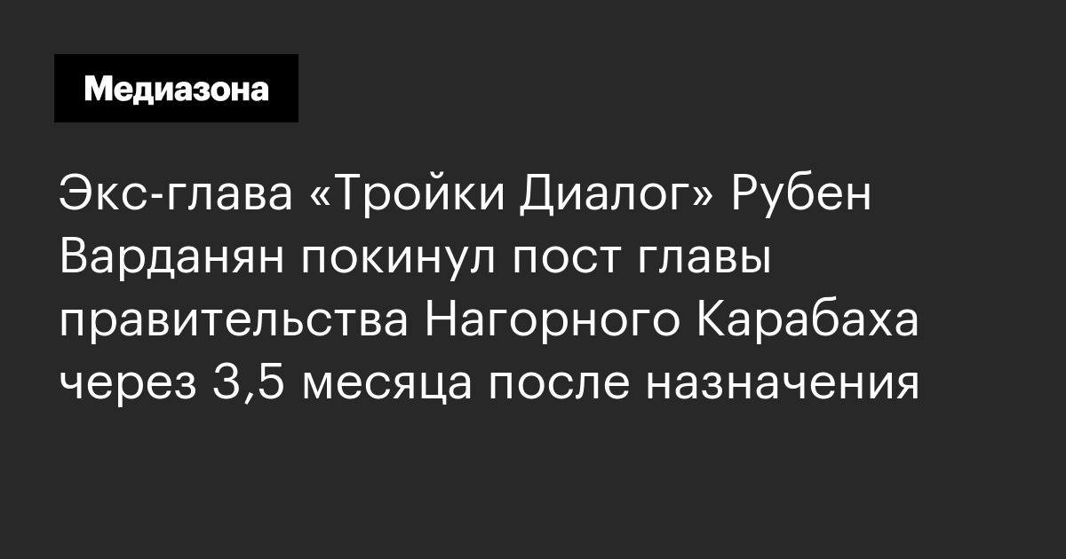 Экс‑глава «тройки диалог» рубен варданян покинул пост главы правительства нагорного карабаха через 3,5 месяца после назначения