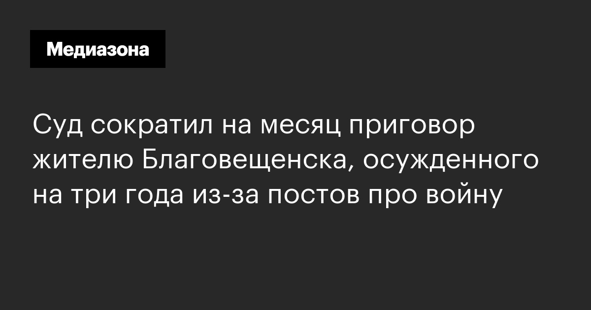 Суд сократил на месяц приговор жителю благовещенска, осужденного на три года из‑за постов про войну