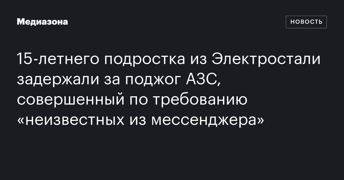 15‑летнего подростка из Электростали задержали за поджог АЗС, совершенный по требованию «неизвестных из мессенджера»