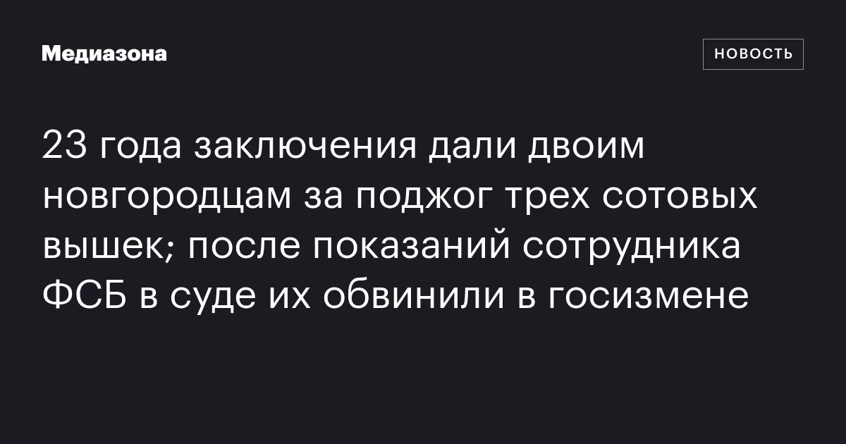 23 года заключения дали двоим новгородцам за поджог трех сотовых вышек; после показаний сотрудника ФСБ в суде их обвинили в госизмене