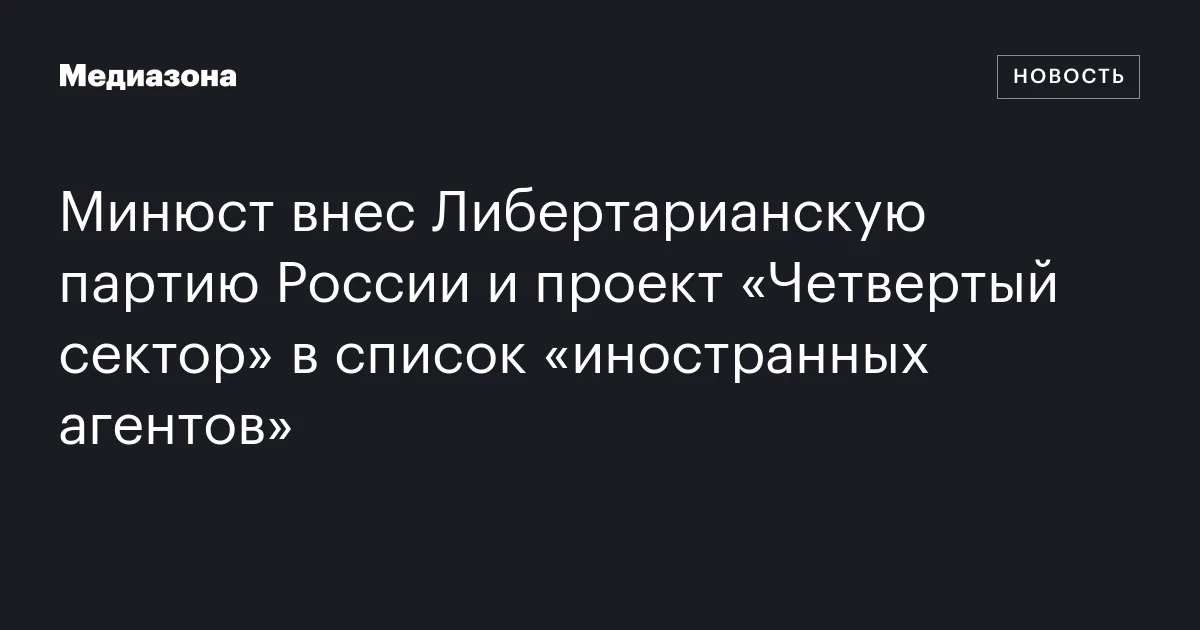 Минюст внес Либертарианскую партию России и проект «Четвертый сектор» в список «иностранных агентов»