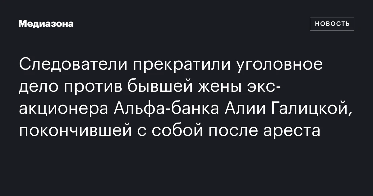 Следователи прекратили уголовное дело против бывшей жены экс‑акционера Альфа‑банка Алии Галицкой, покончившей с собой после ареста