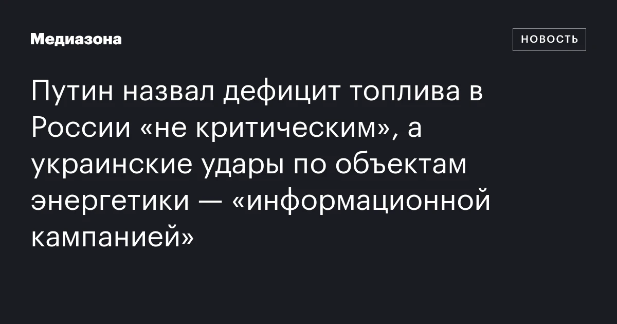 Путин назвал дефицит топлива в России «не критическим», а украинские удары по объектам энергетики — «информационной кампанией»