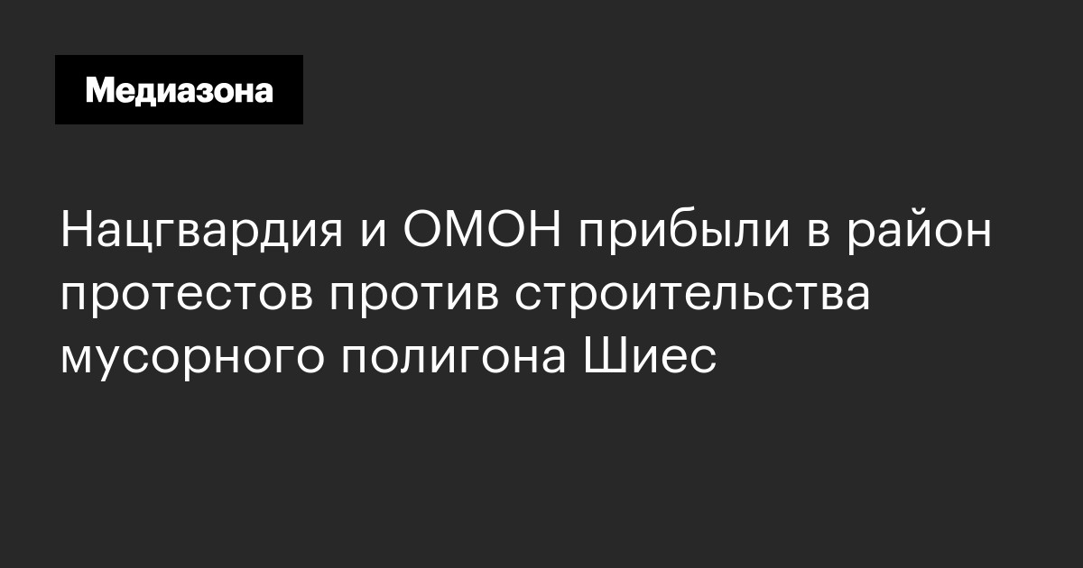 Нацгвардия и омон прибыли в район протестов против строительства мусорного полигона шиес