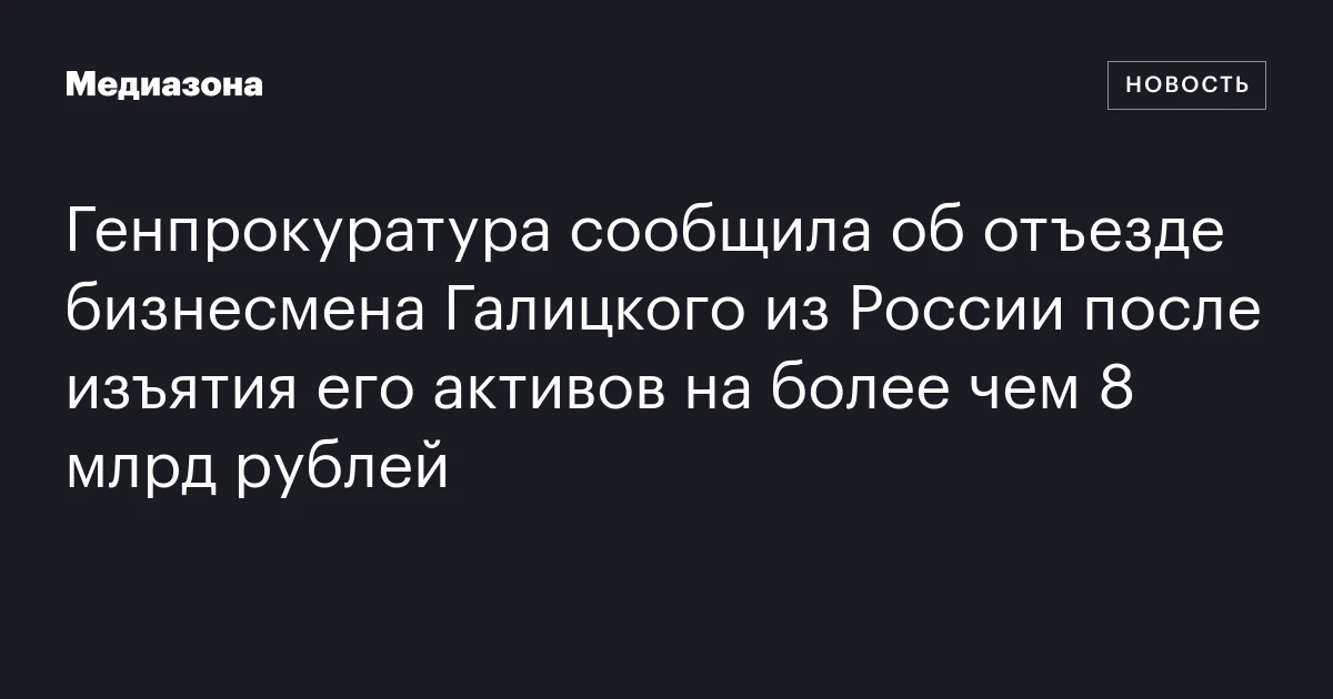 Генпрокуратура сообщила об отъезде бизнесмена Галицкого из России после изъятия его активов на более чем 8 млрд рублей
