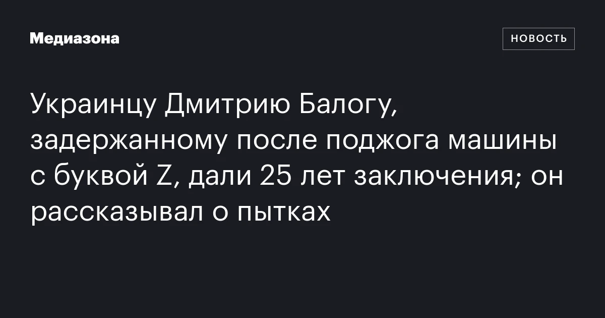Украинцу Дмитрию Балогу, задержанному после поджога машины с буквой Z, дали 25 лет заключения; он рассказывал о пытках